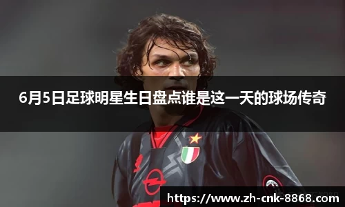 6月5日足球明星生日盘点谁是这一天的球场传奇