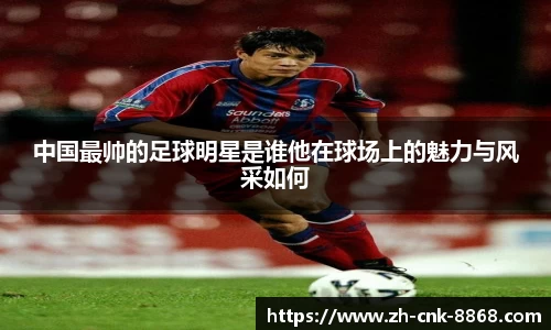中国最帅的足球明星是谁他在球场上的魅力与风采如何