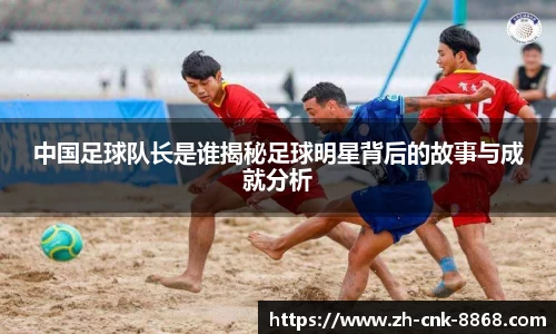 中国足球队长是谁揭秘足球明星背后的故事与成就分析